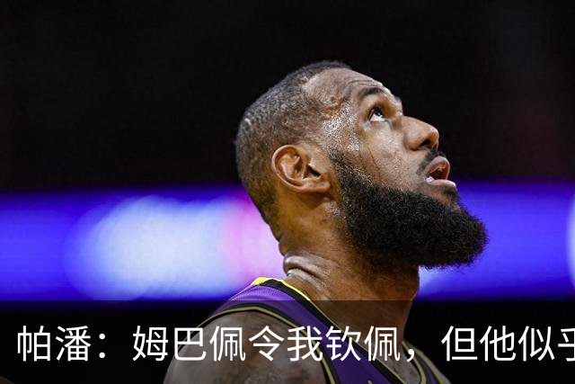 帕潘：姆巴佩令我钦佩，但他似乎总想成为聚光点
